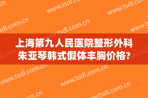 上海第九人民医院整形外科朱亚琴韩式假体丰胸价格?多长时间恢复?(上海九院假体隆胸)