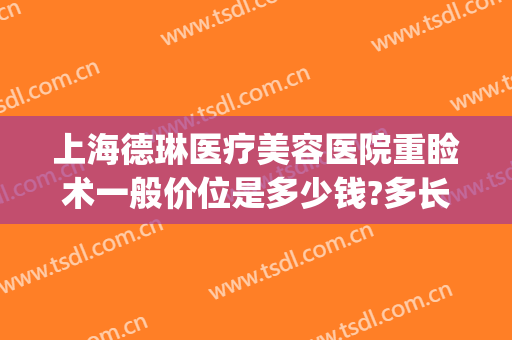 上海德琳医疗美容医院重睑术一般价位是多少钱?多长时间恢复?(上海德琳医疗美容医院电话多少)