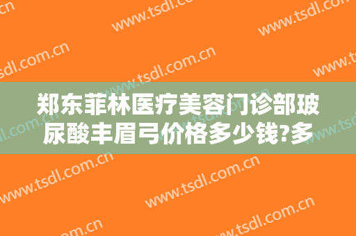 郑东菲林医疗美容门诊部玻尿酸丰眉弓价格多少钱?多长时间恢复?