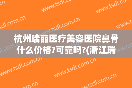 杭州瑞丽医疗美容医院鼻骨什么价格?可靠吗?(浙江瑞丽整形美容医院)