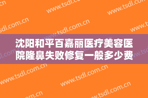 沈阳和平百嘉丽医疗美容医院隆鼻失败修复一般多少费用?需要多久恢复?