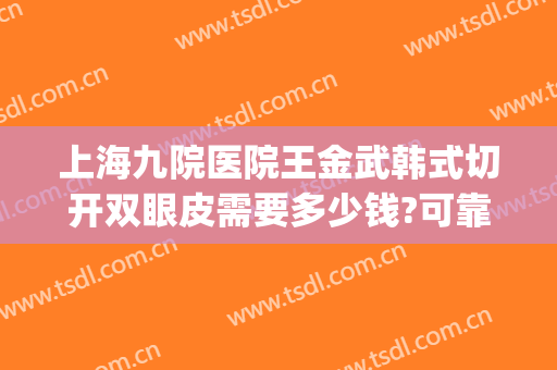 上海九院医院王金武韩式切开双眼皮需要多少钱?可靠吗?(上海九院做全切双眼皮多少钱)