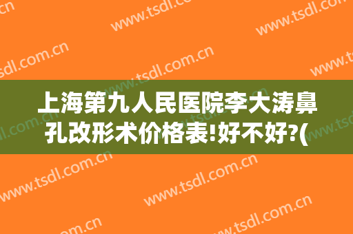 上海第九人民医院李大涛鼻孔改形术价格表!好不好?(上海九院鼻头鼻翼缩小手术多少钱)