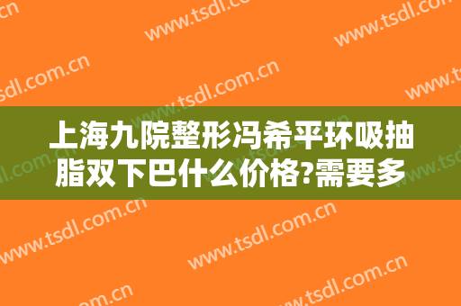 上海九院整形冯希平环吸抽脂双下巴什么价格?需要多久恢复?