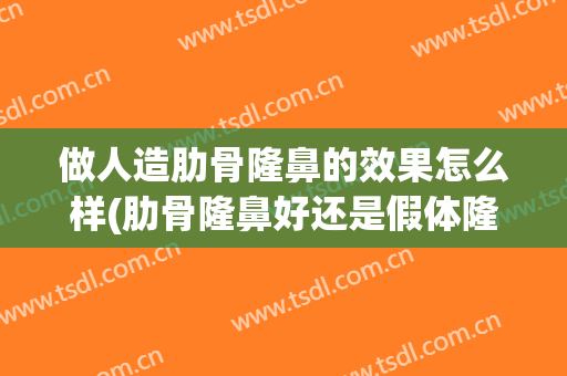 做人造肋骨隆鼻的效果怎么样(肋骨隆鼻好还是假体隆鼻效果好)