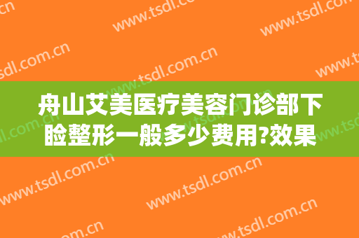 舟山艾美医疗美容门诊部下睑整形一般多少费用?效果怎么样?(舟山市艾美医学美容有限公司)