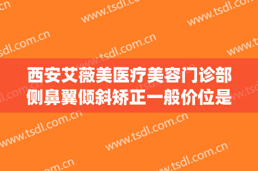西安艾薇美医疗美容门诊部侧鼻翼倾斜矫正一般价位是多少?贵不贵?(西安艾薇美医疗美容医院怎么样)