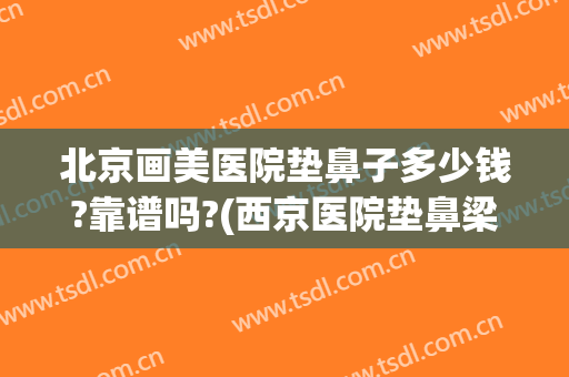 北京画美医院垫鼻子多少钱?靠谱吗?(西京医院垫鼻梁多少钱)