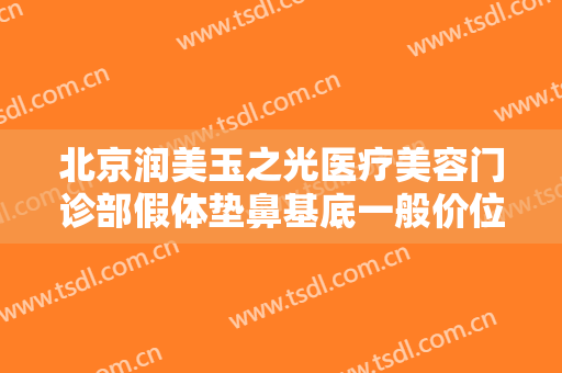 北京润美玉之光医疗美容门诊部假体垫鼻基底一般价位是多少钱?好不好?