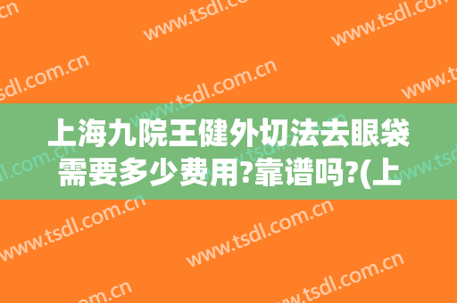 上海九院王健外切法去眼袋需要多少费用?靠谱吗?(上海第九医院割眼袋)