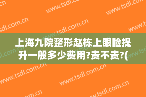 上海九院整形赵栋上眼睑提升一般多少费用?贵不贵?(上海第九人民医院眼部整形)