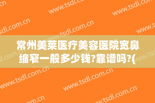 常州美莱医疗美容医院宽鼻缩窄一般多少钱?靠谱吗?(常州鼻部整形美容医院)