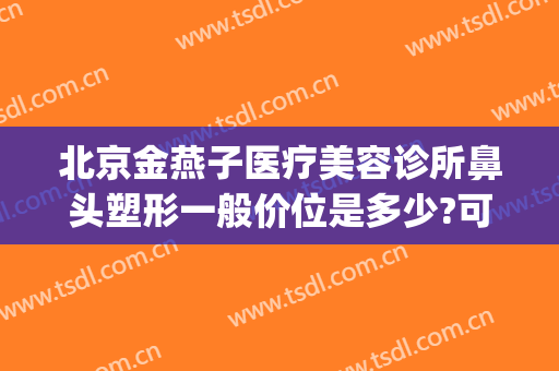 北京金燕子医疗美容诊所鼻头塑形一般价位是多少?可靠吗?(北京金燕子医疗美容口碑)