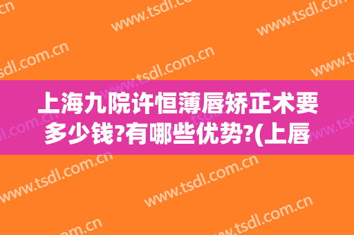 上海九院许恒薄唇矫正术要多少钱?有哪些优势?(上唇过长矫正术多少钱)