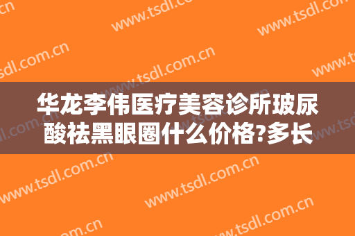 华龙李伟医疗美容诊所玻尿酸祛黑眼圈什么价格?多长时间恢复?