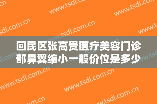 回民区张高贵医疗美容门诊部鼻翼缩小一般价位是多少费用?效果怎么样?