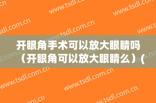 开眼角手术可以放大眼睛吗（开眼角可以放大眼睛么）(开眼角能把眼睛做大吗?)