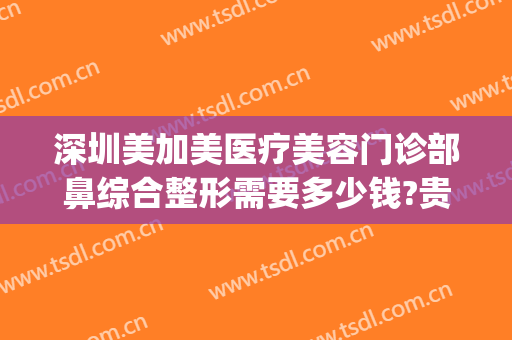 深圳美加美医疗美容门诊部鼻综合整形需要多少钱?贵不贵?(深圳整形美容医院费用)