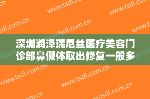 深圳润泽瑞尼丝医疗美容门诊部鼻假体取出修复一般多少费用?多长时间恢复?