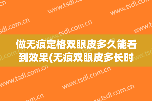 做无痕定格双眼皮多久能看到效果(无痕双眼皮多长时间做完)