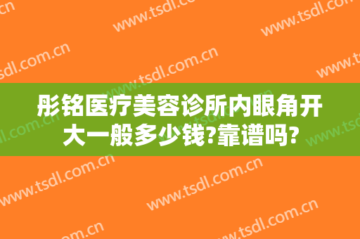 彤铭医疗美容诊所内眼角开大一般多少钱?靠谱吗?