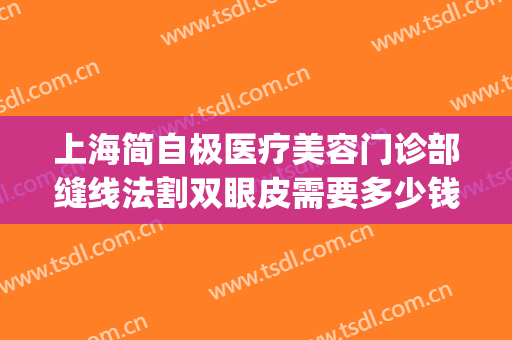 上海简自极医疗美容门诊部缝线法割双眼皮需要多少钱?怎么样?(上海第九整形美容医院双眼皮价格表)