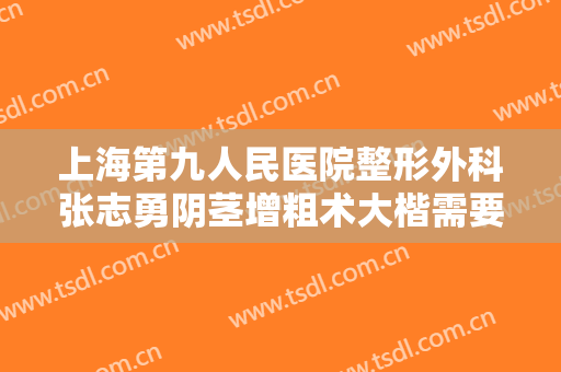 上海第九人民医院整形外科张志勇阴茎增粗术大楷需要多少费用?怎么样?