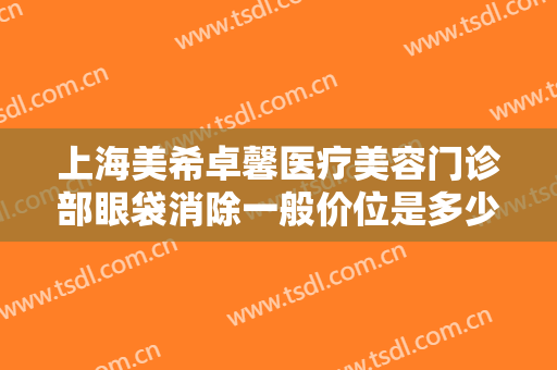 上海美希卓馨医疗美容门诊部眼袋消除一般价位是多少?多长时间恢复?