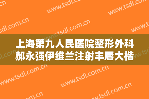 上海第九人民医院整形外科郝永强伊维兰注射丰唇大楷需要多少钱?多长时间恢复?