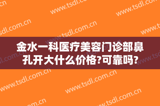 金水一科医疗美容门诊部鼻孔开大什么价格?可靠吗?