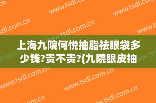 上海九院何悦抽脂祛眼袋多少钱?贵不贵?(九院眼皮抽脂)