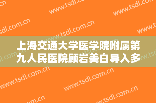 上海交通大学医学院附属第九人民医院顾岩美白导入多少钱?需要多久恢复?