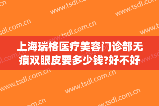 上海瑞格医疗美容门诊部无痕双眼皮要多少钱?好不好?(上海瑞格医疗美容门诊部医生)