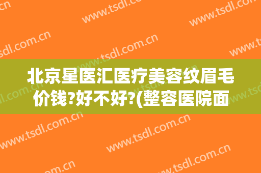 北京星医汇医疗美容纹眉毛价钱?好不好?(整容医院面诊花钱吗)