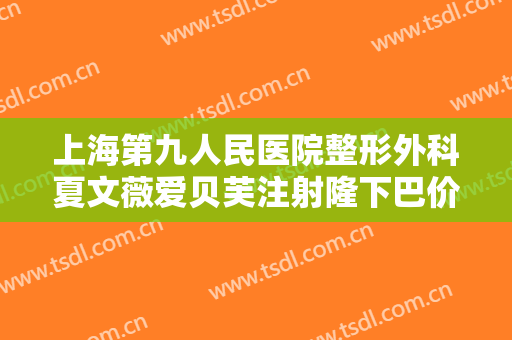 上海第九人民医院整形外科夏文薇爱贝芙注射隆下巴价格多少钱?需要多久恢复?