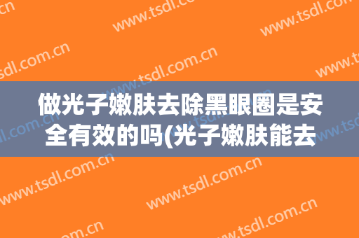 做光子嫩肤去除黑眼圈是安全有效的吗(光子嫩肤能去除黑眼圈吗)