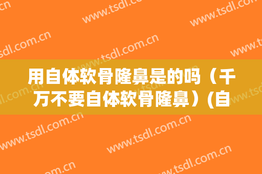 用自体软骨隆鼻是的吗（千万不要自体软骨隆鼻）(自体软骨隆鼻有哪些优缺点)