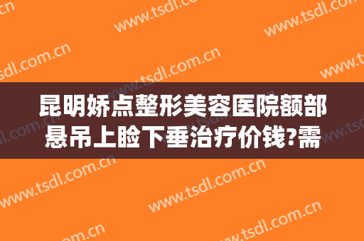 昆明娇点整形美容医院额部悬吊上睑下垂治疗价钱?需要多久恢复?(昆明娇点整形医院医生)