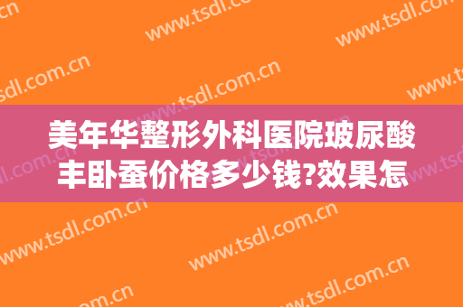 美年华整形外科医院玻尿酸丰卧蚕价格多少钱?效果怎么样?(玻尿酸丰卧蚕大约多少钱)