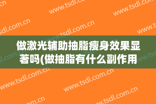 做激光辅助抽脂瘦身效果显著吗(做抽脂有什么副作用)