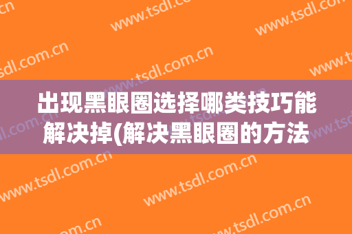 出现黑眼圈选择哪类技巧能解决掉(解决黑眼圈的方法有哪些)
