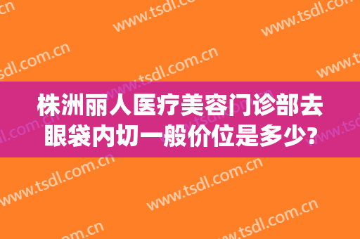 株洲丽人医疗美容门诊部去眼袋内切一般价位是多少?多长时间恢复?(人民医院割眼袋多少钱)