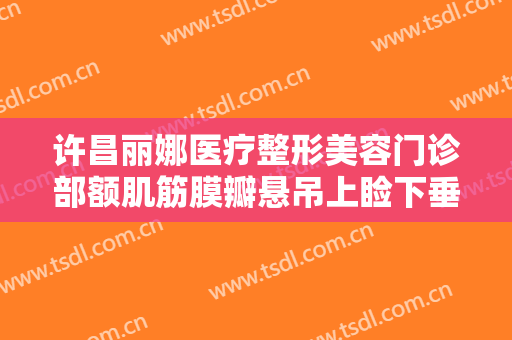 许昌丽娜医疗整形美容门诊部额肌筋膜瓣悬吊上睑下垂矫正术需要多少费用?怎么样?
