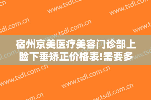 宿州京美医疗美容门诊部上睑下垂矫正价格表!需要多久恢复?