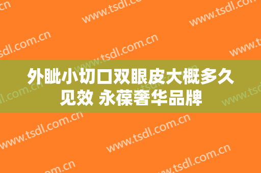 外眦小切口双眼皮大概多久见效 永葆奢华品牌