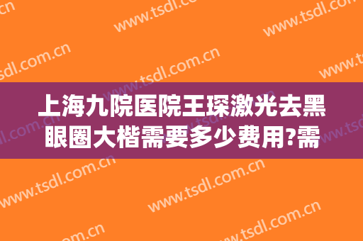 上海九院医院王琛激光去黑眼圈大楷需要多少费用?需要多久恢复?(上海九院去黑眼圈多少钱)