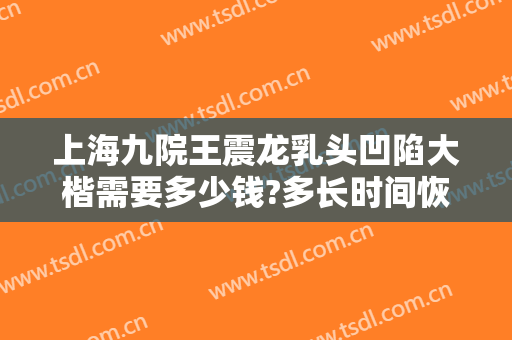 上海九院王震龙乳头凹陷大楷需要多少钱?多长时间恢复?