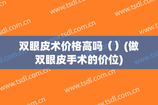 双眼皮术价格高吗（）(做双眼皮手术的价位)
