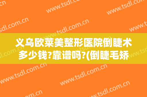义乌欧莱美整形医院倒睫术多少钱?靠谱吗?(倒睫毛矫正手术大概需要多少钱)