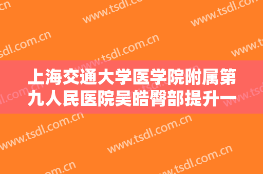 上海交通大学医学院附属第九人民医院吴皓臀部提升一般价位是多少费用?效果怎么样?